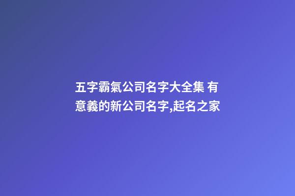 五字霸氣公司名字大全集 有意義的新公司名字,起名之家-第1張-公司起名-玄機派